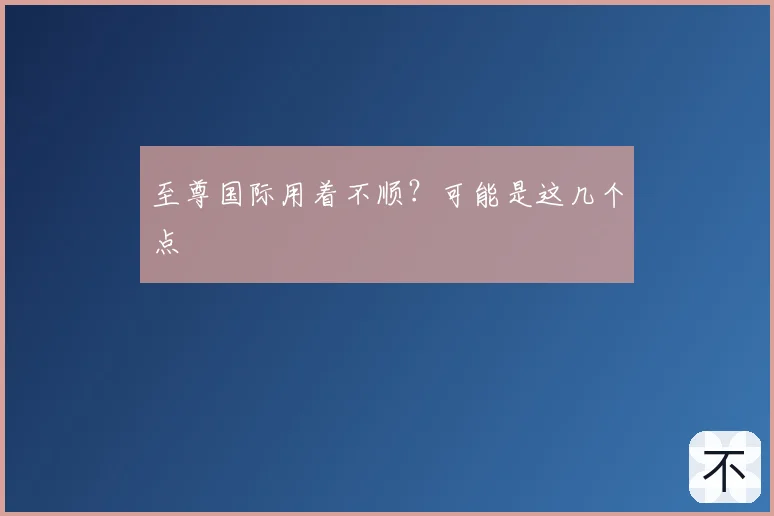至尊国际用着不顺?可能是这几个点